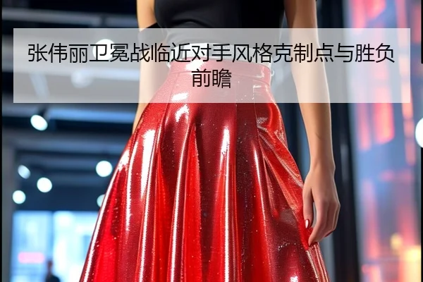 张伟丽卫冕战临近对手风格克制点与胜负前瞻